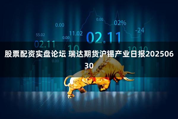 股票配资实盘论坛 瑞达期货沪锡产业日报20250630