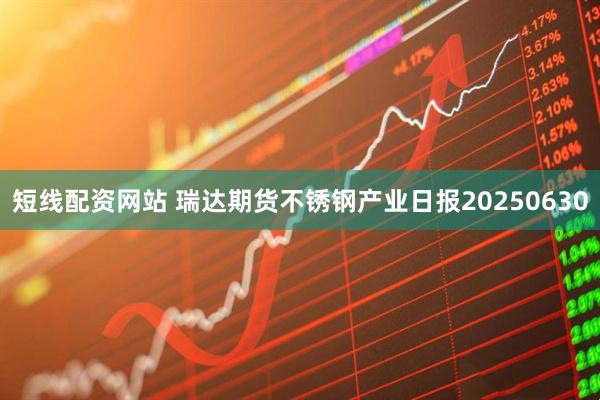 短线配资网站 瑞达期货不锈钢产业日报20250630