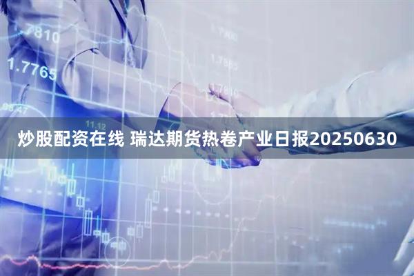 炒股配资在线 瑞达期货热卷产业日报20250630