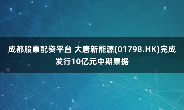 成都股票配资平台 大唐新能源(01798.HK)完成发行10亿元中期票据