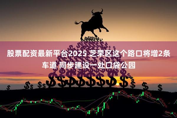 股票配资最新平台2025 芝罘区这个路口将增2条车道 同步建设一处口袋公园