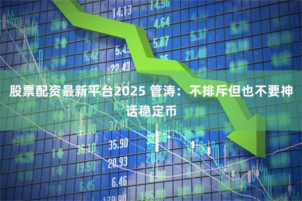 股票配资最新平台2025 管涛：不排斥但也不要神话稳定币