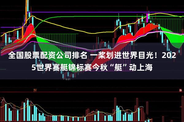 全国股票配资公司排名 一桨划进世界目光！2025世界赛艇锦标赛今秋“艇”动上海