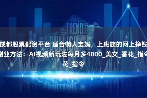 成都股票配资平台 适合懒人宝妈，上班族的网上挣钱副业方法：AI视频新玩法每月多4000_美女_香花_指令