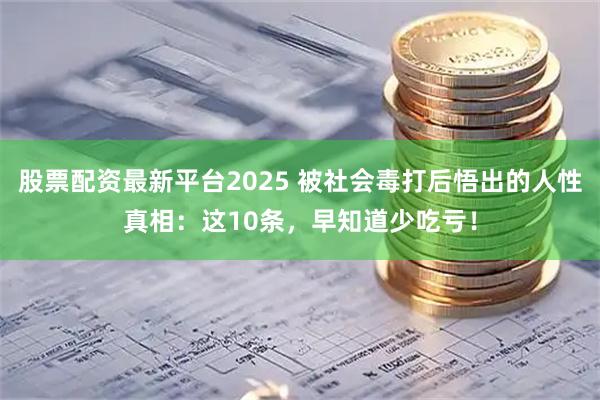 股票配资最新平台2025 被社会毒打后悟出的人性真相：这10条，早知道少吃亏！