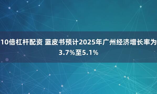 10倍杠杆配资 蓝皮书预计2025年广州经济增长率为3.7%至5.1%