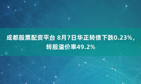 成都股票配资平台 8月7日华正转债下跌0.23%，转股溢价率49.2%