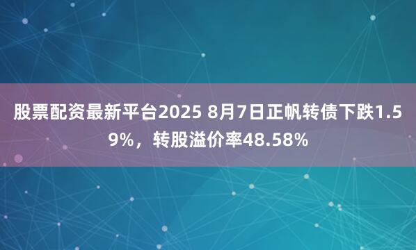 股票配资最新平台2025 8月7日正帆转债下跌1.59%，转股溢价率48.58%