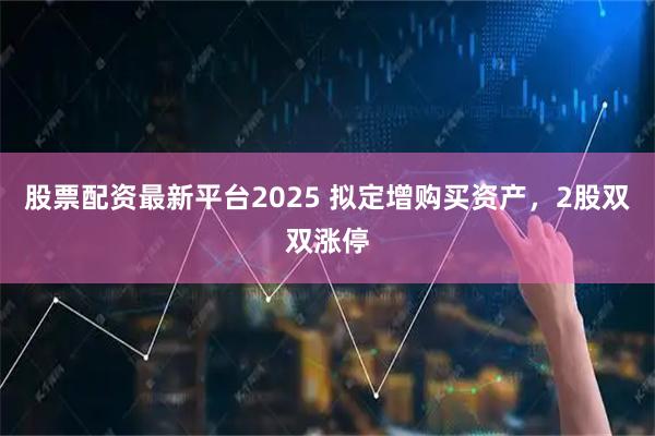股票配资最新平台2025 拟定增购买资产，2股双双涨停