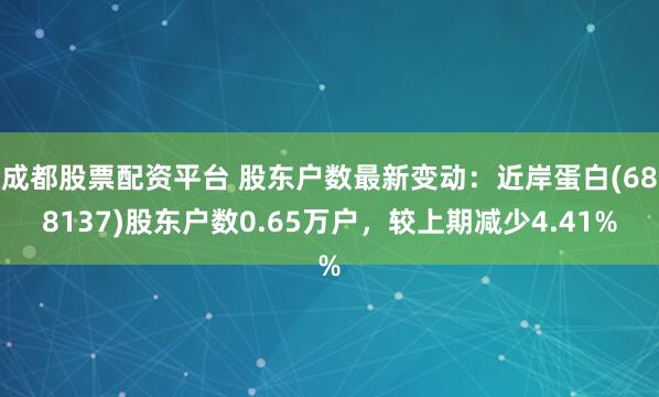 成都股票配资平台 股东户数最新变动：近岸蛋白(688137)股东户数0.65万户，较上期减少4.41%