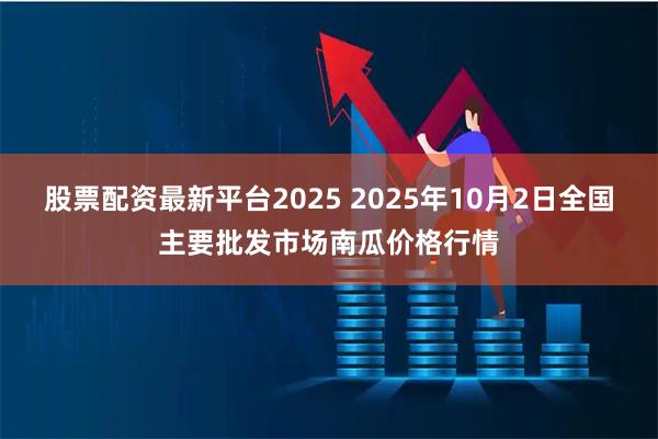 股票配资最新平台2025 2025年10月2日全国主要批发市场南瓜价格行情
