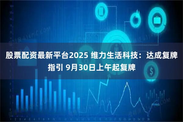 股票配资最新平台2025 维力生活科技：达成复牌指引 9月30日上午起复牌