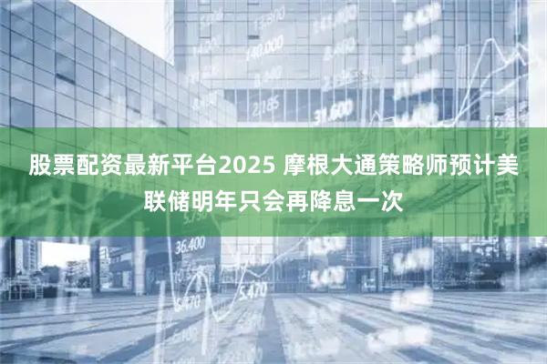 股票配资最新平台2025 摩根大通策略师预计美联储明年只会再降息一次