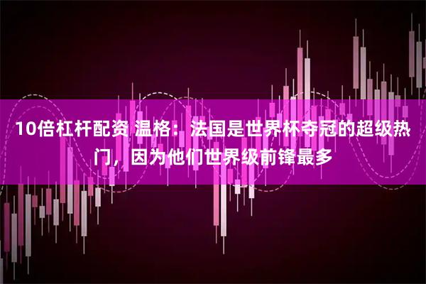 10倍杠杆配资 温格：法国是世界杯夺冠的超级热门，因为他们世界级前锋最多