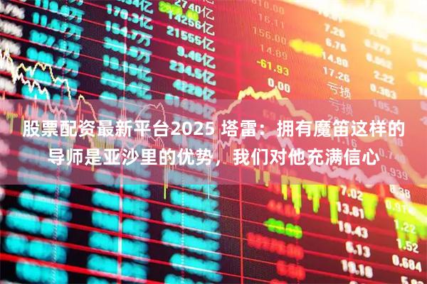 股票配资最新平台2025 塔雷：拥有魔笛这样的导师是亚沙里的优势，我们对他充满信心