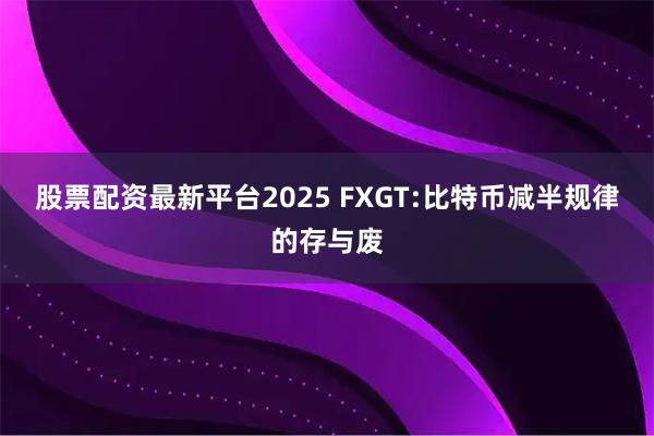 股票配资最新平台2025 FXGT:比特币减半规律的存与废
