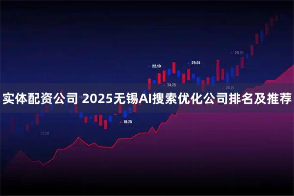 实体配资公司 2025无锡AI搜索优化公司排名及推荐